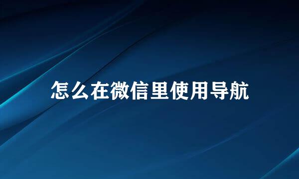 怎么在微信里使用导航