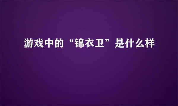 游戏中的“锦衣卫”是什么样