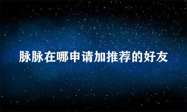 脉脉在哪申请加推荐的好友