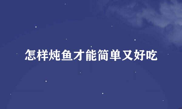 怎样炖鱼才能简单又好吃