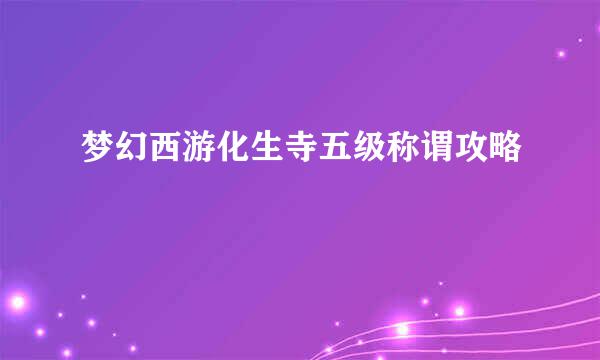 梦幻西游化生寺五级称谓攻略