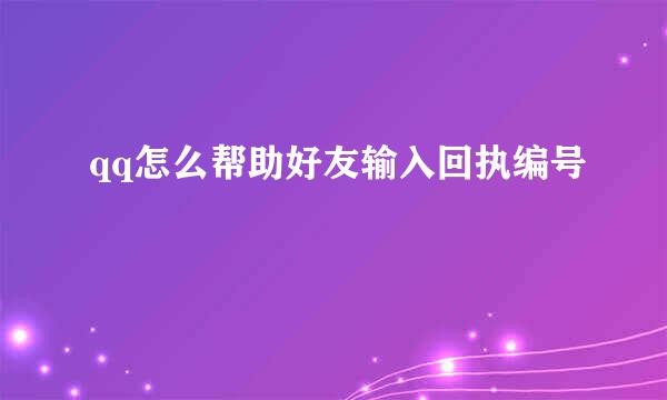 qq怎么帮助好友输入回执编号