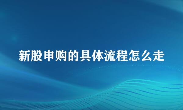新股申购的具体流程怎么走