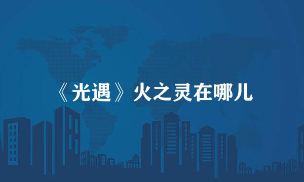 《光遇》火之灵在哪儿