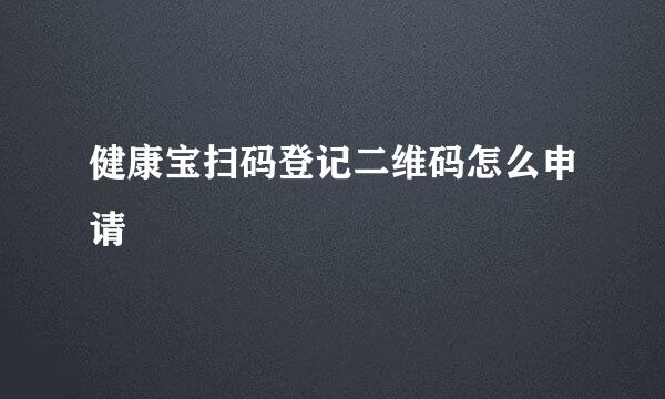 健康宝扫码登记二维码怎么申请