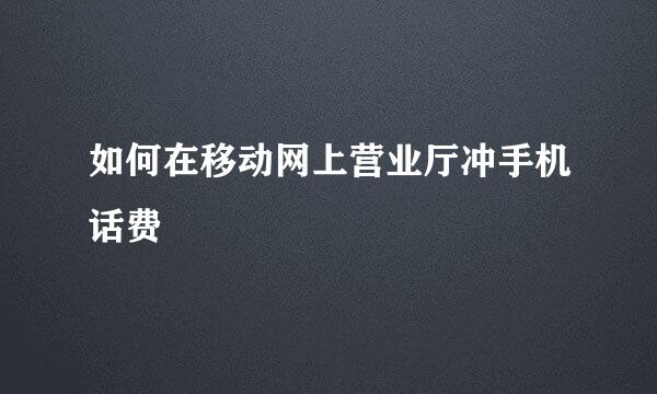 如何在移动网上营业厅冲手机话费