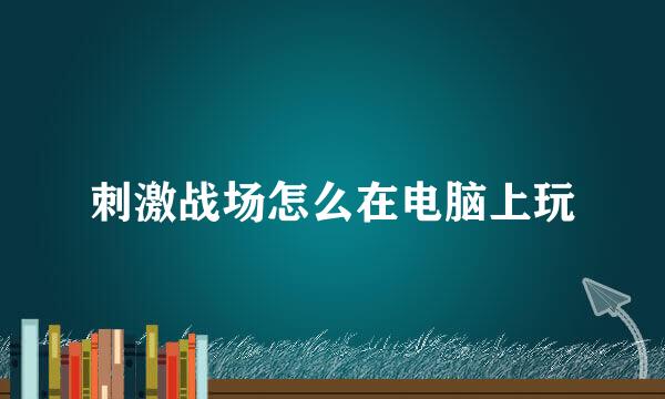 刺激战场怎么在电脑上玩