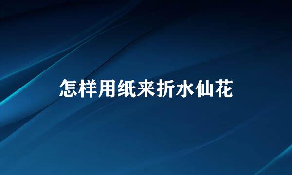 怎样用纸来折水仙花