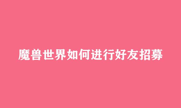 魔兽世界如何进行好友招募
