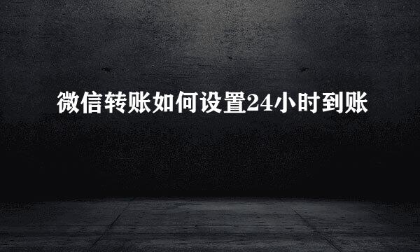 微信转账如何设置24小时到账