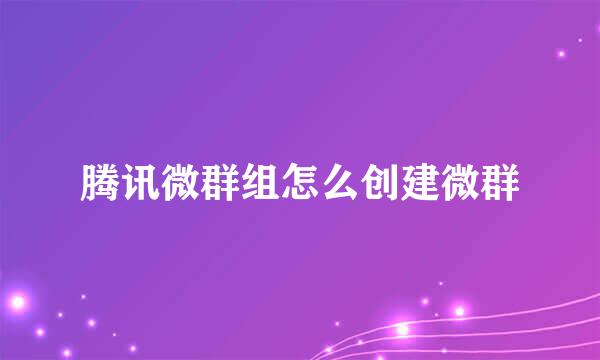 腾讯微群组怎么创建微群
