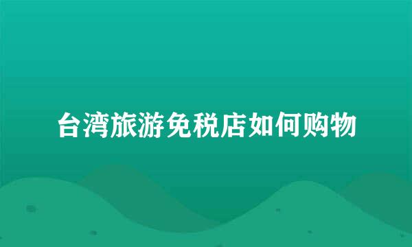 台湾旅游免税店如何购物