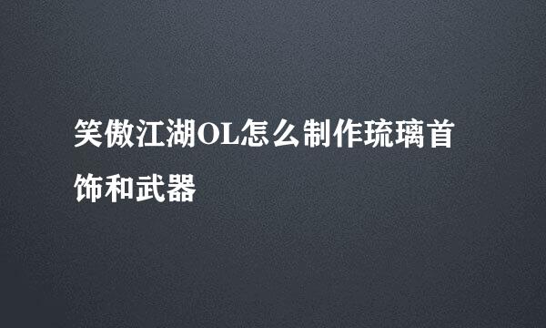 笑傲江湖OL怎么制作琉璃首饰和武器