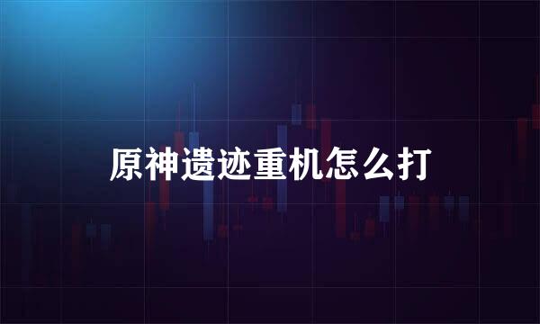 原神遗迹重机怎么打