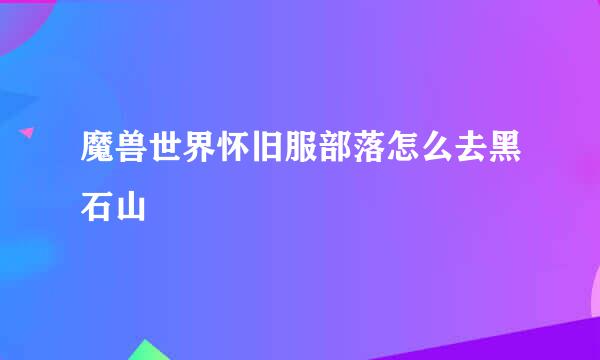 魔兽世界怀旧服部落怎么去黑石山