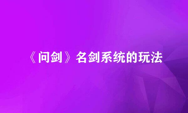 《问剑》名剑系统的玩法