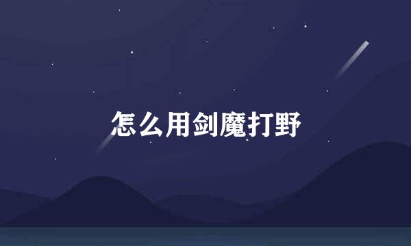 怎么用剑魔打野