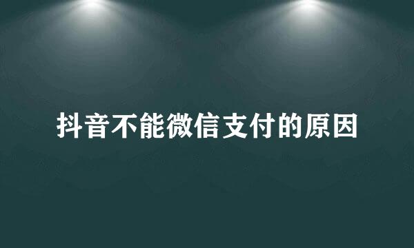 抖音不能微信支付的原因