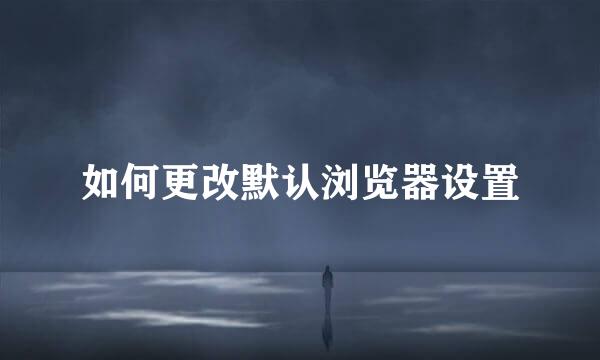 如何更改默认浏览器设置