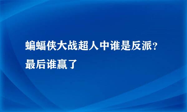 蝙蝠侠大战超人中谁是反派？最后谁赢了