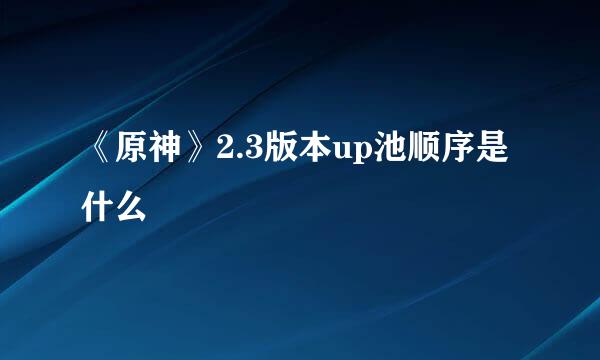 《原神》2.3版本up池顺序是什么