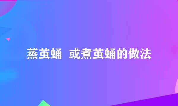 蒸茧蛹  或煮茧蛹的做法