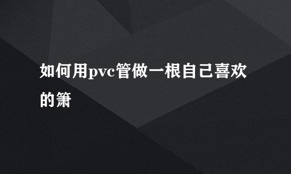 如何用pvc管做一根自己喜欢的箫