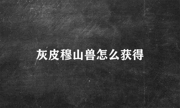 灰皮穆山兽怎么获得