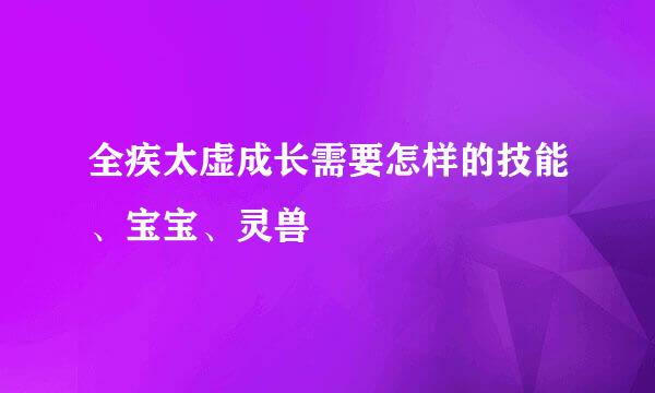 全疾太虚成长需要怎样的技能、宝宝、灵兽