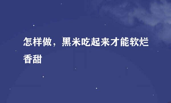 怎样做，黑米吃起来才能软烂香甜