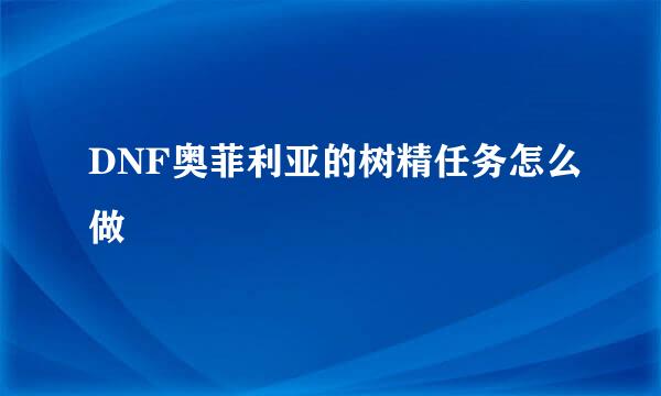 DNF奥菲利亚的树精任务怎么做