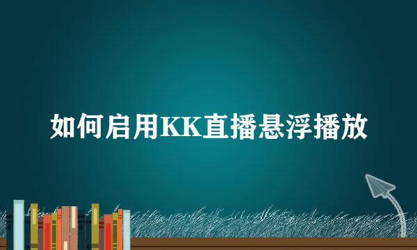 如何启用KK直播悬浮播放