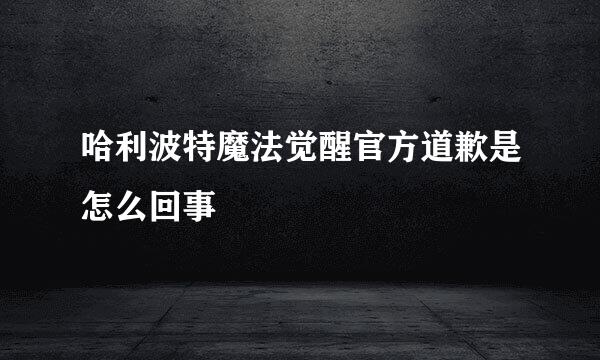 哈利波特魔法觉醒官方道歉是怎么回事