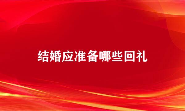 结婚应准备哪些回礼