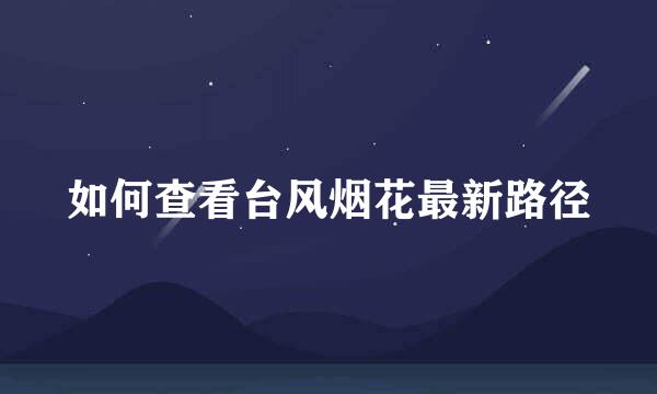如何查看台风烟花最新路径
