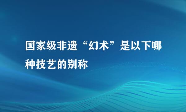 国家级非遗“幻术”是以下哪种技艺的别称