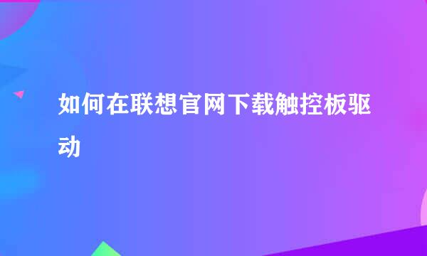 如何在联想官网下载触控板驱动