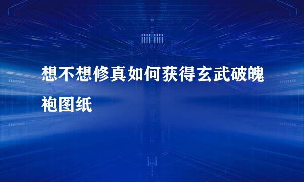 想不想修真如何获得玄武破魄袍图纸
