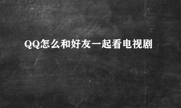 QQ怎么和好友一起看电视剧