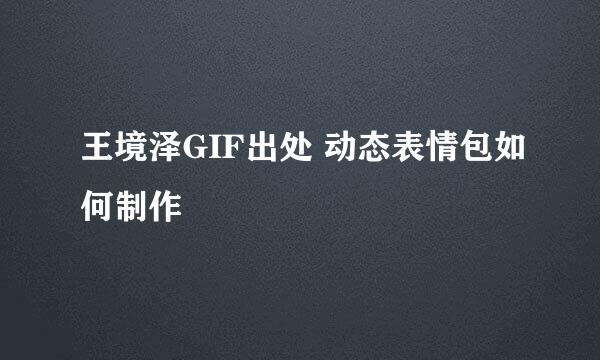 王境泽GIF出处 动态表情包如何制作
