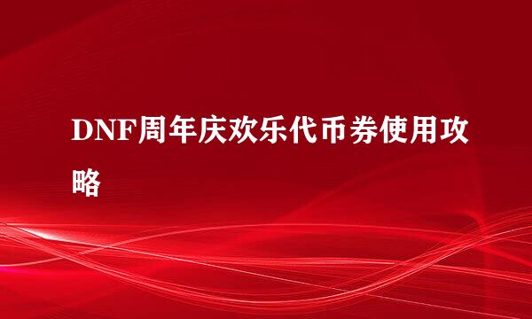 DNF周年庆欢乐代币券使用攻略