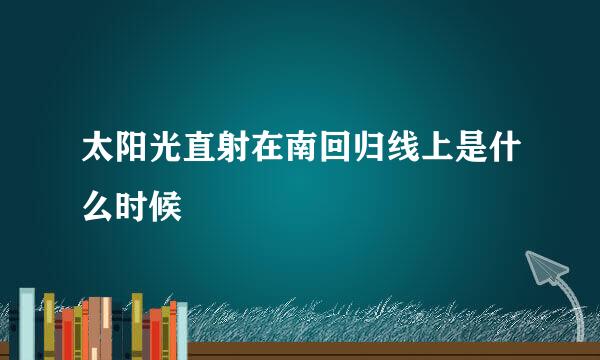 太阳光直射在南回归线上是什么时候