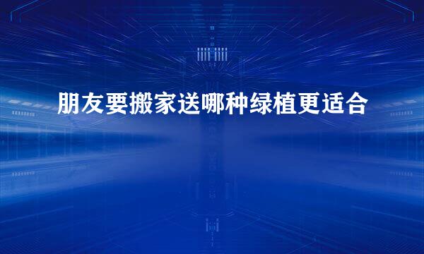 朋友要搬家送哪种绿植更适合