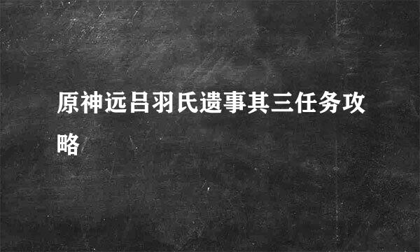 原神远吕羽氏遗事其三任务攻略