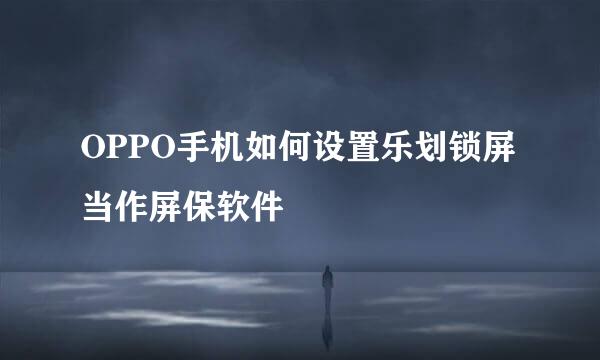 OPPO手机如何设置乐划锁屏当作屏保软件