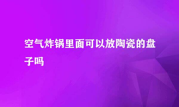 空气炸锅里面可以放陶瓷的盘子吗
