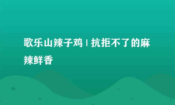 歌乐山辣子鸡 | 抗拒不了的麻辣鲜香