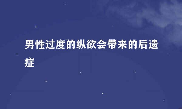 男性过度的纵欲会带来的后遗症