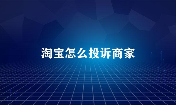 淘宝怎么投诉商家