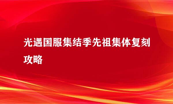 光遇国服集结季先祖集体复刻攻略